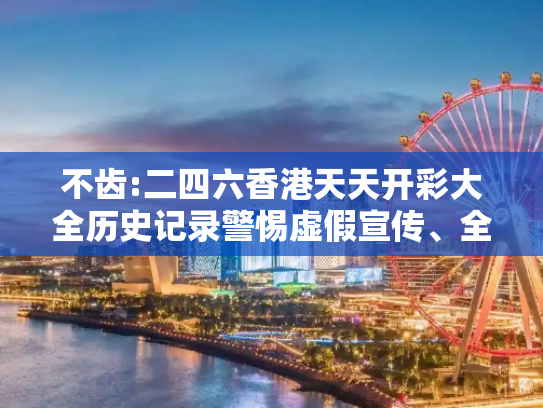 不齿:二四六香港天天开彩大全历史记录警惕虚假宣传、全面解答与解释