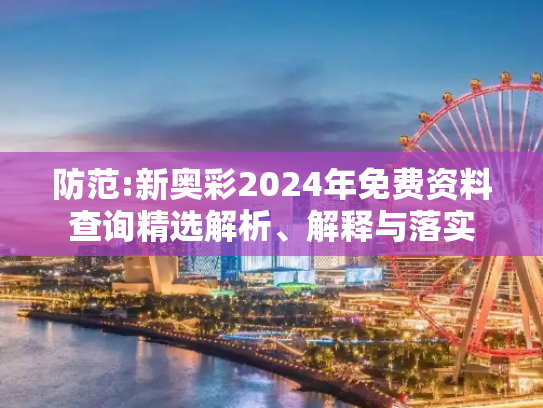 防范:新奥彩2024年免费资料查询精选解析、解释与落实