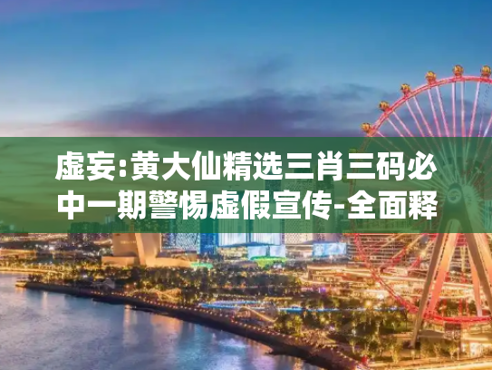 虚妄:黄大仙精选三肖三码必中一期警惕虚假宣传-全面释义