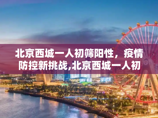 北京西城一人初筛阳性，疫情防控新挑战,北京西城一人初筛阳性