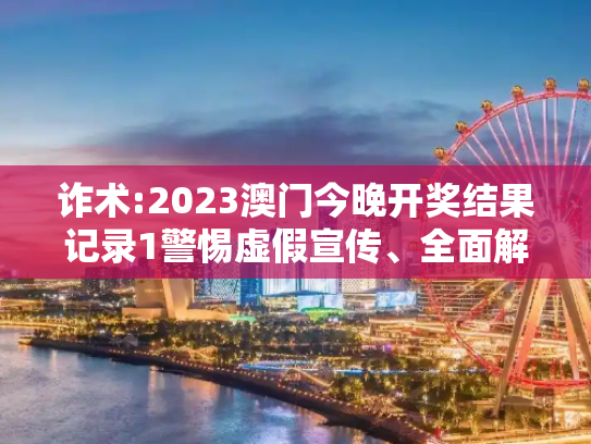 诈术:2023澳门今晚开奖结果记录1警惕虚假宣传、全面解答与解释