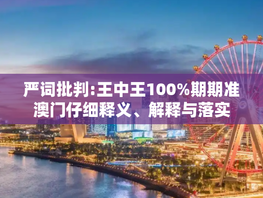 严词批判:王中王100%期期准澳门仔细释义、解释与落实