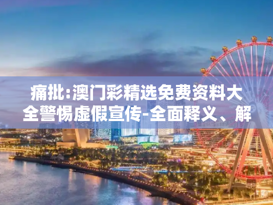 痛批:澳门彩精选免费资料大全警惕虚假宣传-全面释义、解释与落实