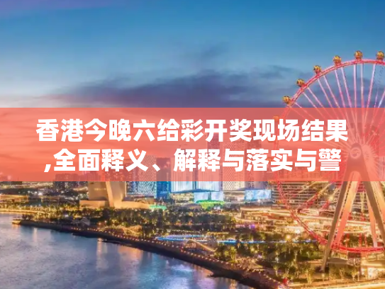 香港今晚六给彩开奖现场结果,全面释义、解释与落实与警惕虚假宣传