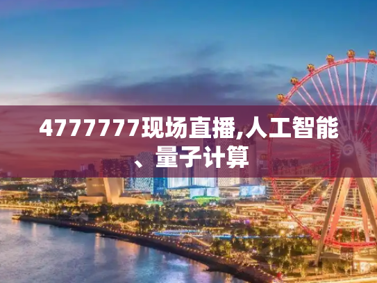 4777777现场直播,人工智能、量子计算
