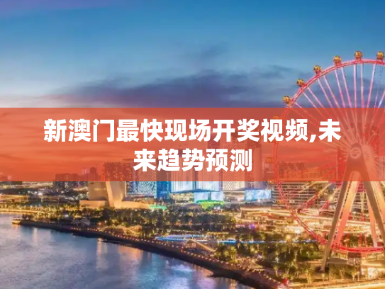 新澳门最快现场开奖视频,未来趋势预测