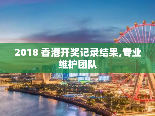 2018 香港开奖记录结果,专业维护团队