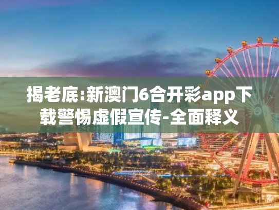 揭老底:新澳门6合开彩app下载警惕虚假宣传-全面释义