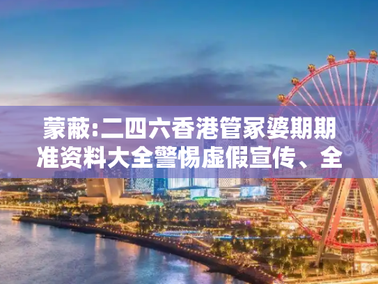 蒙蔽:二四六香港管冢婆期期准资料大全警惕虚假宣传、全面解答