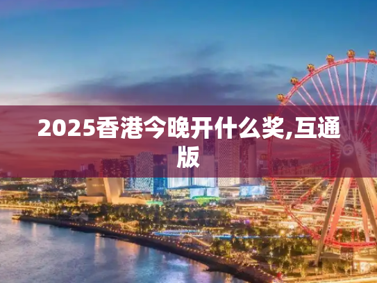 2025香港今晚开什么奖,互通版