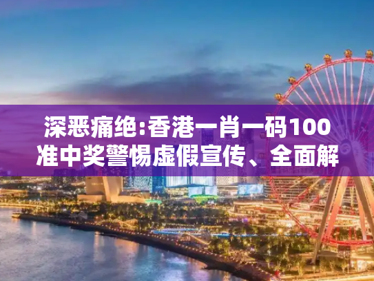 深恶痛绝:香港一肖一码100准中奖警惕虚假宣传、全面解答与解释