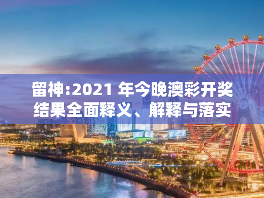留神:2021 年今晚澳彩开奖结果全面释义、解释与落实