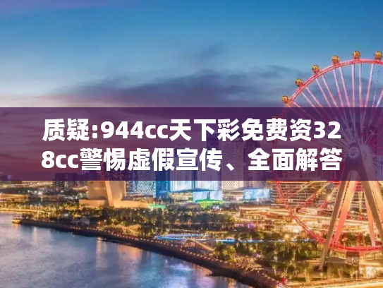 质疑:944cc天下彩免费资328cc警惕虚假宣传、全面解答与解释