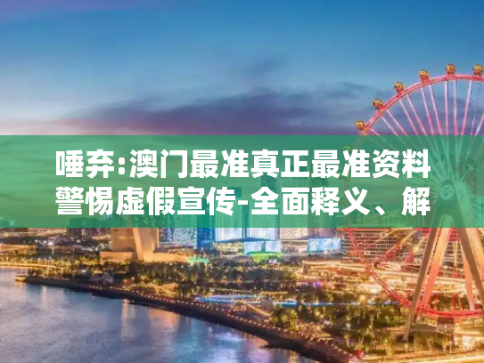 唾弃:澳门最准真正最准资料警惕虚假宣传-全面释义、解释与落实
