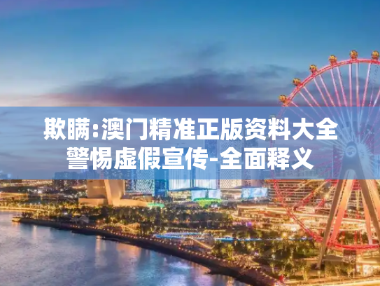 欺瞒:澳门精准正版资料大全警惕虚假宣传-全面释义