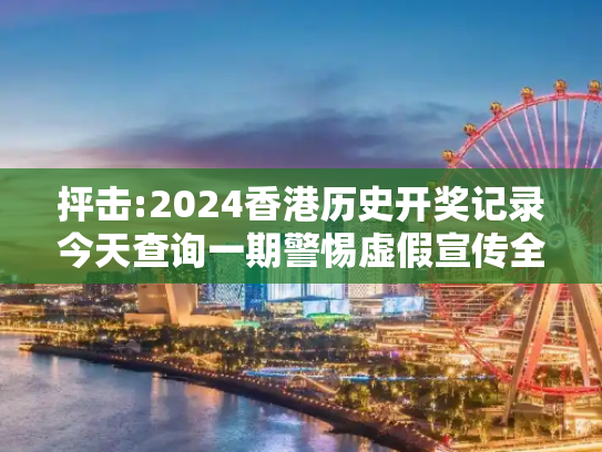 抨击:2024香港历史开奖记录今天查询一期警惕虚假宣传全面释义