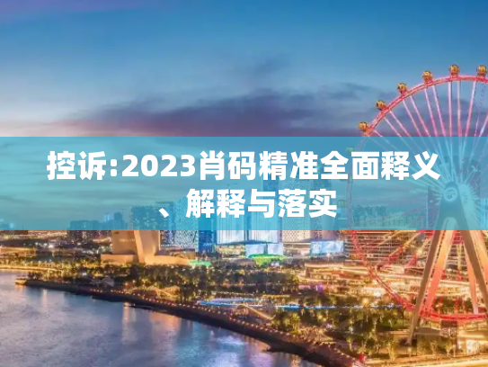 控诉:2023肖码精准全面释义、解释与落实