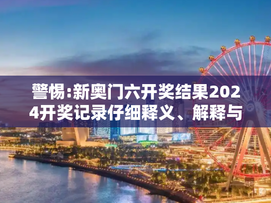 警惕:新奥门六开奖结果2024开奖记录仔细释义、解释与落实