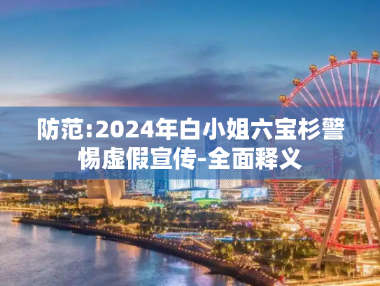 防范:2024年白小姐六宝杉警惕虚假宣传-全面释义