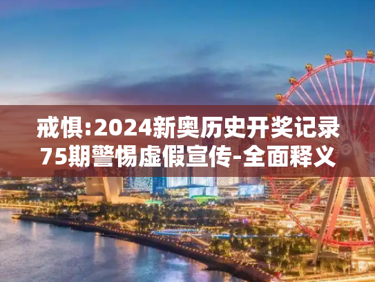 戒惧:2024新奥历史开奖记录75期警惕虚假宣传-全面释义、解释与落实