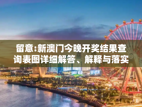 留意:新澳门今晚开奖结果查询表图详细解答、解释与落实