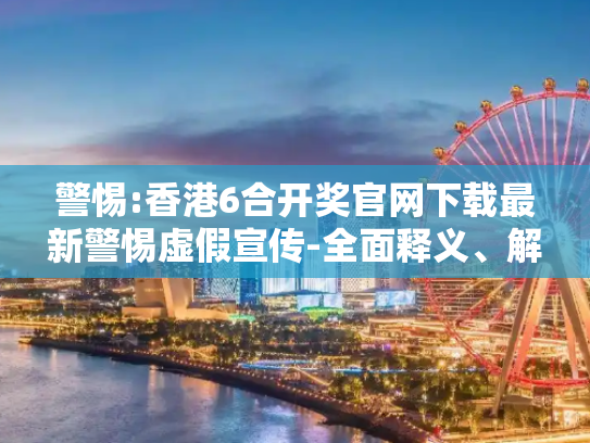 警惕:香港6合开奖官网下载最新警惕虚假宣传-全面释义、解释与落实