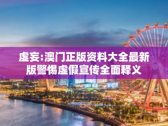 虚妄:澳门正版资料大全最新版警惕虚假宣传全面释义