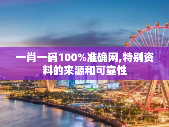 一肖一码100%准确网,特别资料的来源和可靠性