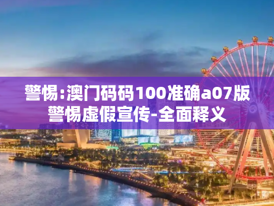警惕:澳门码码100准确a07版警惕虚假宣传-全面释义