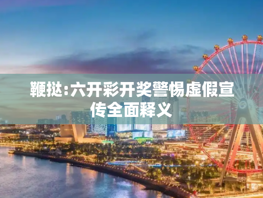 鞭挞:六开彩开奖警惕虚假宣传全面释义