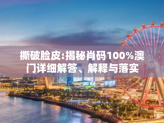 撕破脸皮:揭秘肖码100%澳门详细解答、解释与落实