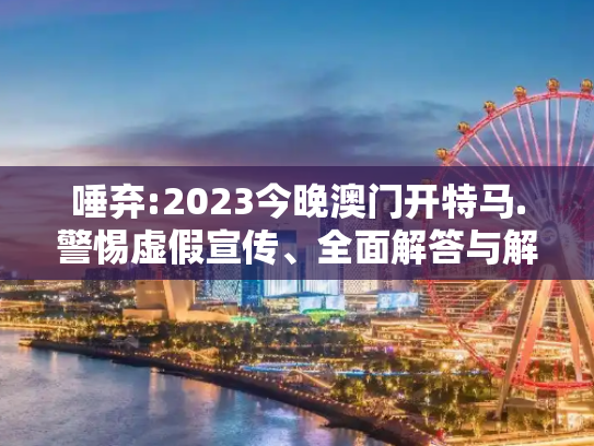 唾弃:2023今晚澳门开特马.警惕虚假宣传、全面解答与解释