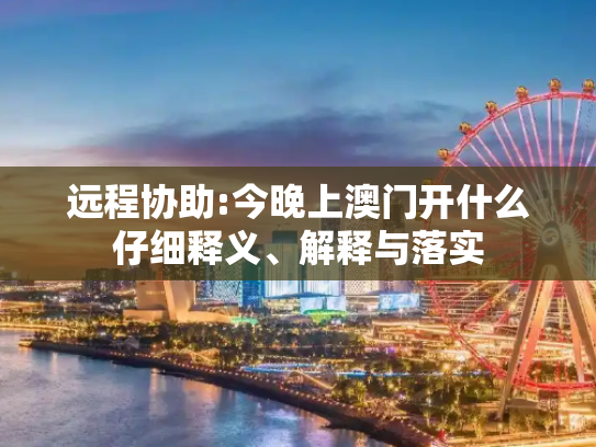 远程协助:今晚上澳门开什么仔细释义、解释与落实