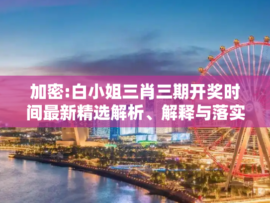 加密:白小姐三肖三期开奖时间最新精选解析、解释与落实