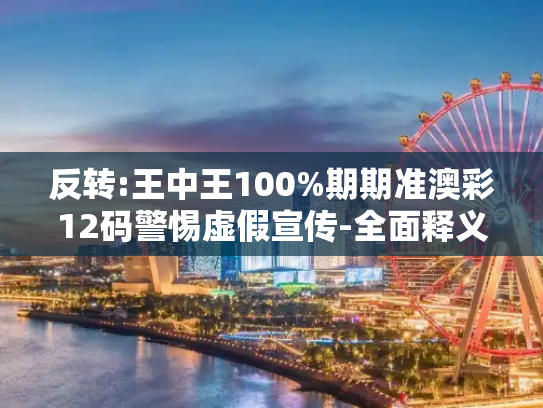 反转:王中王100%期期准澳彩12码警惕虚假宣传-全面释义