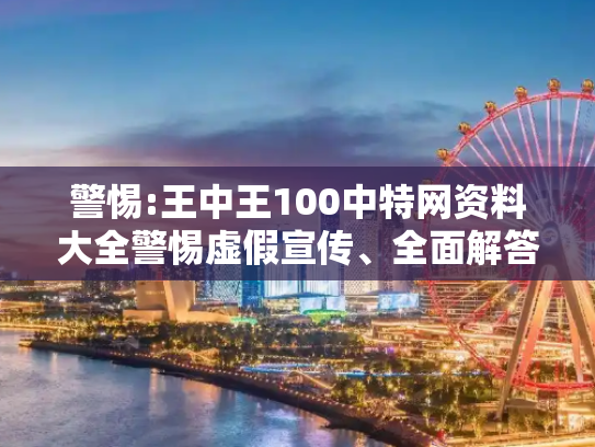 警惕:王中王100中特网资料大全警惕虚假宣传、全面解答