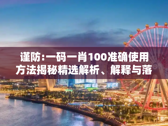 谨防:一码一肖100准确使用方法揭秘精选解析、解释与落实
