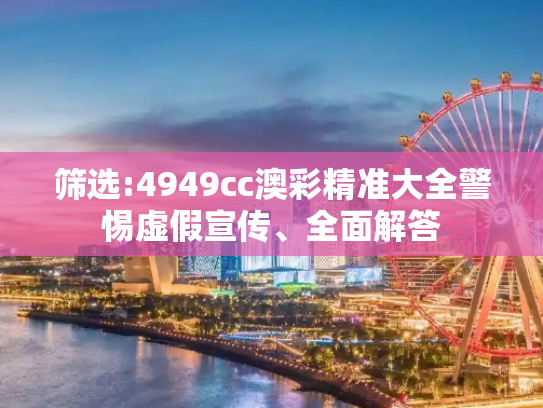 筛选:4949cc澳彩精准大全警惕虚假宣传、全面解答