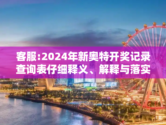 客服:2024年新奥特开奖记录查询表仔细释义、解释与落实