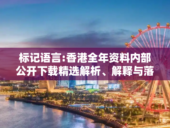标记语言:香港全年资料内部公开下载精选解析、解释与落实