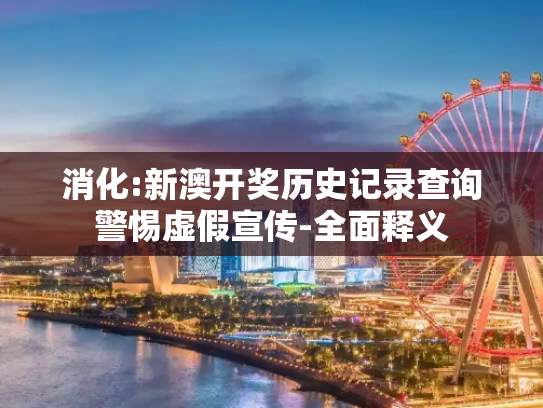 消化:新澳开奖历史记录查询警惕虚假宣传-全面释义
