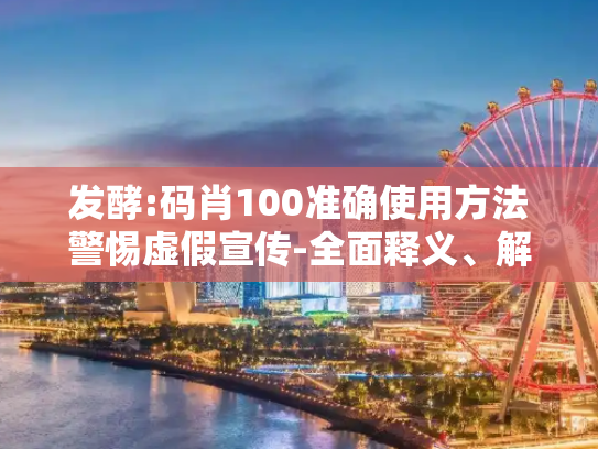 发酵:码肖100准确使用方法警惕虚假宣传-全面释义、解释与落实