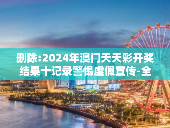 删除:2024年澳门天天彩开奖结果十记录警惕虚假宣传-全面释义