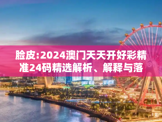 脸皮:2024澳门天天开好彩精准24码精选解析、解释与落实