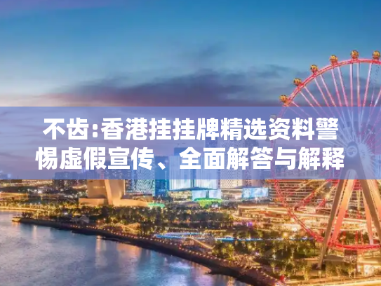 不齿:香港挂挂牌精选资料警惕虚假宣传、全面解答与解释