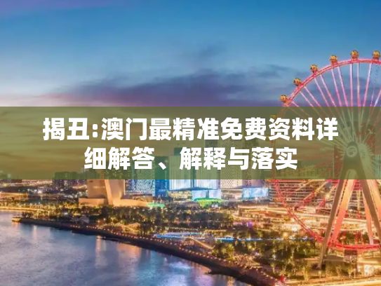 揭丑:澳门最精准免费资料详细解答、解释与落实