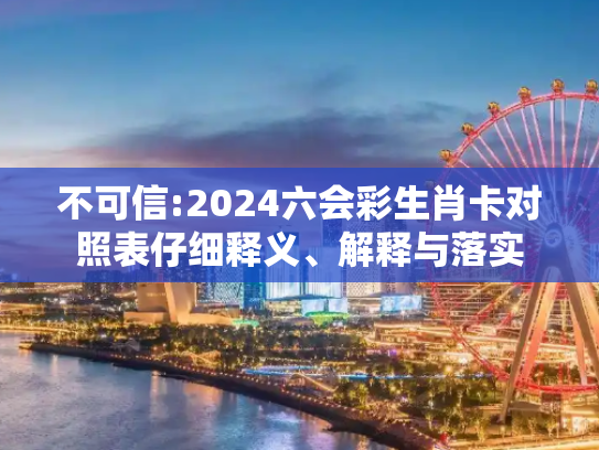 不可信:2024六会彩生肖卡对照表仔细释义、解释与落实