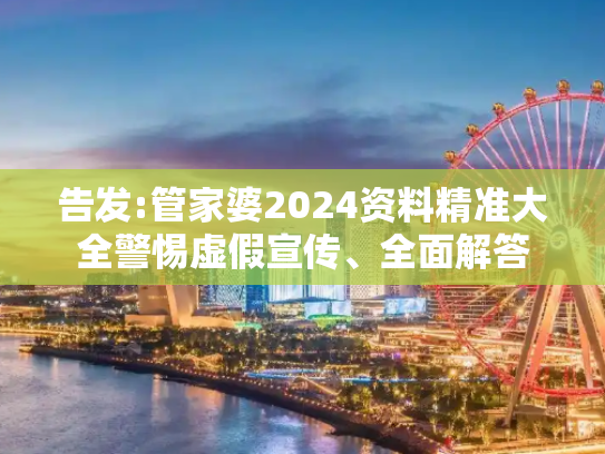 告发:管家婆2024资料精准大全警惕虚假宣传、全面解答