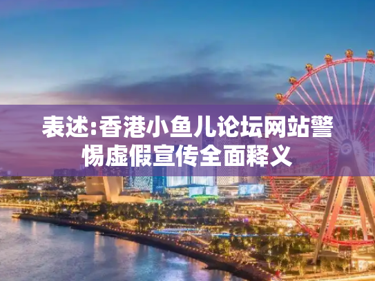 表述:香港小鱼儿论坛网站警惕虚假宣传全面释义