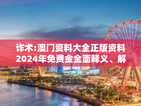 诈术:澳门资料大全正版资料2024年免费金全面释义、解释与落实